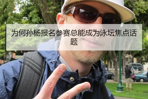 为何孙杨报名参赛总能成为泳坛焦点话题